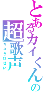 とあるカイくんの超歌声（ちょうびせい）