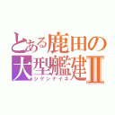 とある鹿田の大型艦建造Ⅱ（シゲンナイネ）