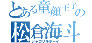 とある童顔王子の松倉海斗（シャカリキボーイ）