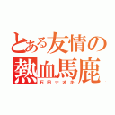 とある友情の熱血馬鹿（石田ナオキ）