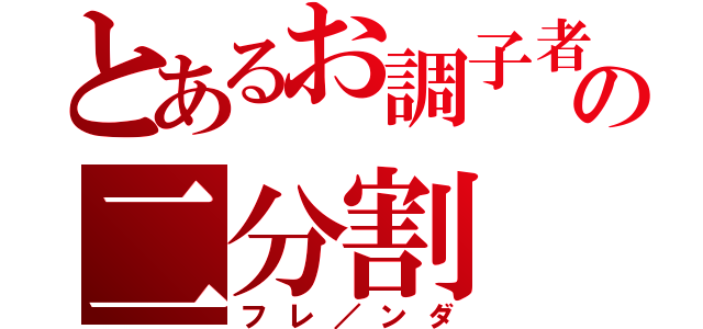 とあるお調子者の二分割（フレ／ンダ）