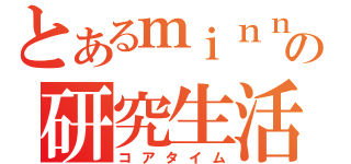 とあるｍｉｎｎｎａの研究生活（コアタイム）