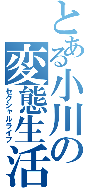 とある小川の変態生活（セクシャルライフ）