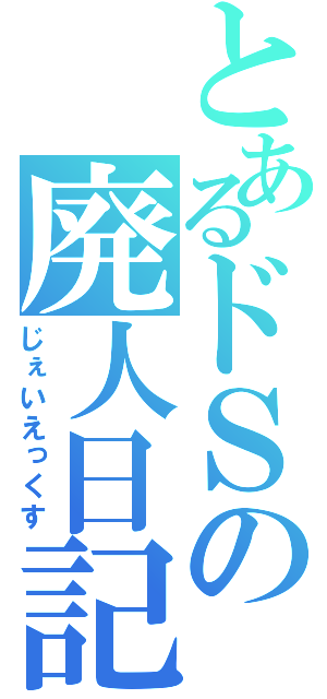 とあるドＳの廃人日記（じぇいえっくす）