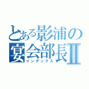 とある影浦の宴会部長Ⅱ（インデックス）