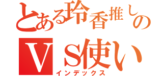 とある玲香推しのＶＳ使い（インデックス）