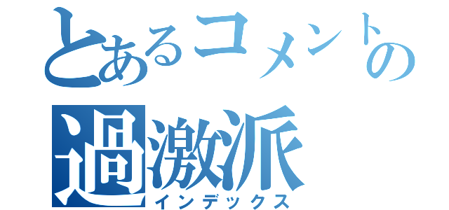 とあるコメント欄の過激派（インデックス）