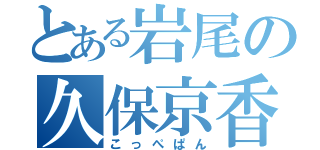 とある岩尾の久保京香（こっぺぱん）