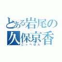 とある岩尾の久保京香（こっぺぱん）