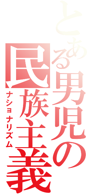 とある男児の民族主義（ナショナリズム）