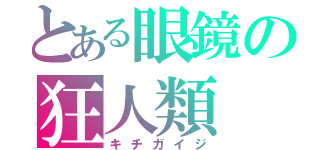 とある眼鏡の狂人類（キチガイジ）