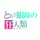 とある眼鏡の狂人類（キチガイジ）