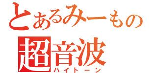 とあるみーもの超音波（ハイトーン）