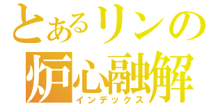 とあるリンの炉心融解（インデックス）