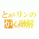 とあるリンの炉心融解（インデックス）