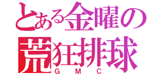 とある金曜の荒狂排球（ＧＭＣ）