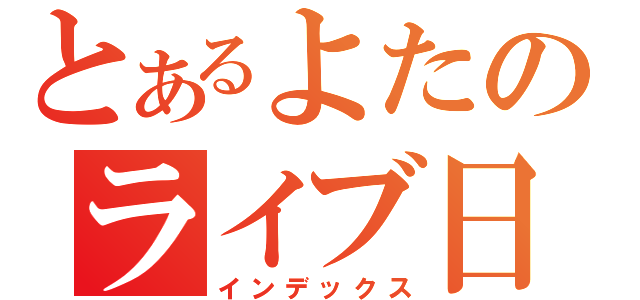 とあるよたのライブ日記（インデックス）