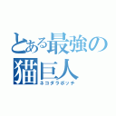 とある最強の猫巨人（ネコダラボッチ）