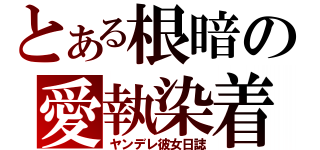 とある根暗の愛執染着（ヤンデレ彼女日誌）