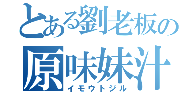 とある劉老板の原味妹汁（イモウトジル）