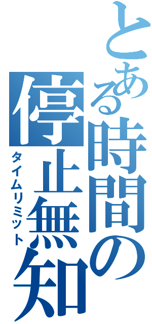 とある時間の停止無知（タイムリミット）