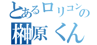 とあるロリコンの榊原くん（）