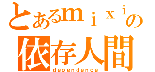 とあるｍｉｘｉの依存人間（ｄｅｐｅｎｄｅｎｃｅ）