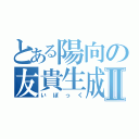 とある陽向の友貴生成Ⅱ（いぽっく）