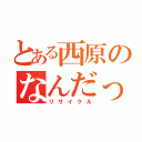 とある西原のなんだっけ？（リサイクル）