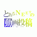 とあるＮＥＥＴの動画投稿（（｀・ω・´）ドャ）