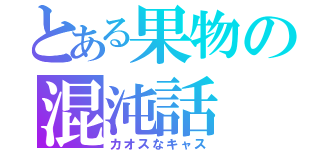 とある果物の混沌話（カオスなキャス）