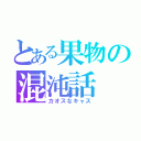 とある果物の混沌話（カオスなキャス）