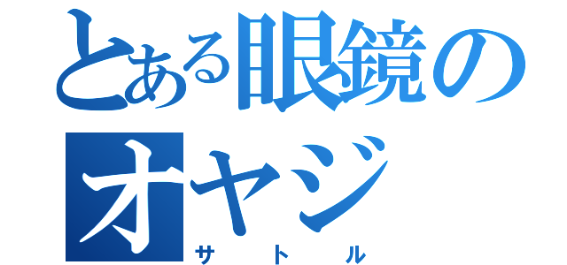 とある眼鏡のオヤジ（サトル）