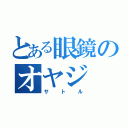 とある眼鏡のオヤジ（サトル）