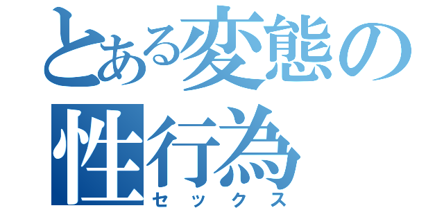 とある変態の性行為（セックス）