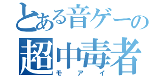 とある音ゲーの超中毒者（モアイ）