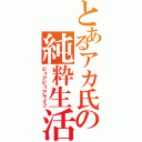 とあるアカ氏の純粋生活（ピュアピュアライフ）