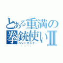 とある重満の拳銃使いⅡ（ハンドガンナー）