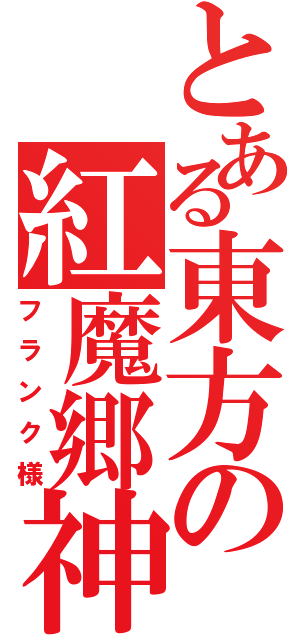 とある東方の紅魔郷神（フランク様）