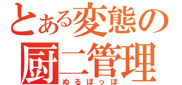 とある変態の厨二管理人（ぬるぽっぽ）