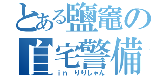 とある鹽竈の自宅警備員（ｉｎ りりしゃん）