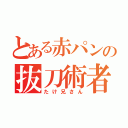 とある赤パンの抜刀術者（たけ兄さん）