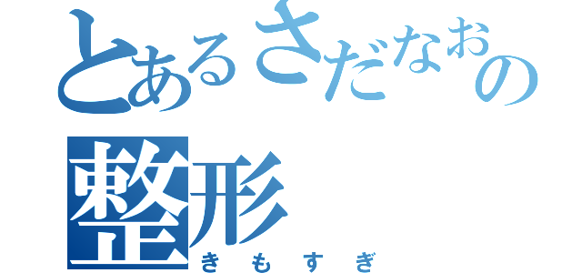 とあるさだなおの整形（きもすぎ）