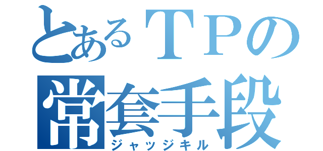 とあるＴＰの常套手段（ジャッジキル）