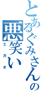 とあるぐみさんの悪笑い（エガオ）