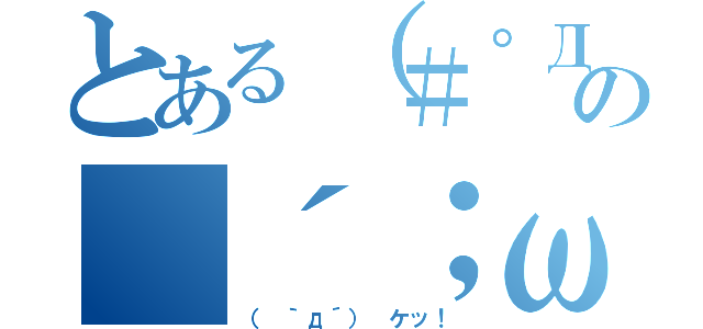 とある（＃゜Д゜）ゴルァ！！の（´；ω；｀）ブワッ（（ ｀д´） ケッ！）