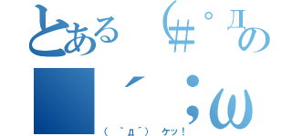 とある（＃゜Д゜）ゴルァ！！の（´；ω；｀）ブワッ（（ ｀д´） ケッ！）