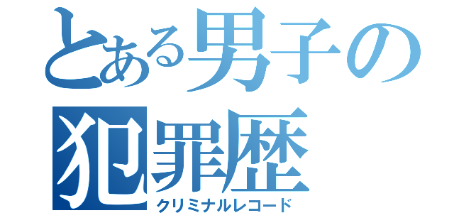 とある男子の犯罪歴（クリミナルレコード）