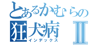 とあるかむらの狂犬病Ⅱ（インデックス）