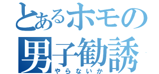 とあるホモの男子勧誘（やらないか）